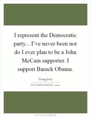 I represent the Democratic party... I’ve never been nor do I ever plan to be a John McCain supporter. I support Barack Obama Picture Quote #1