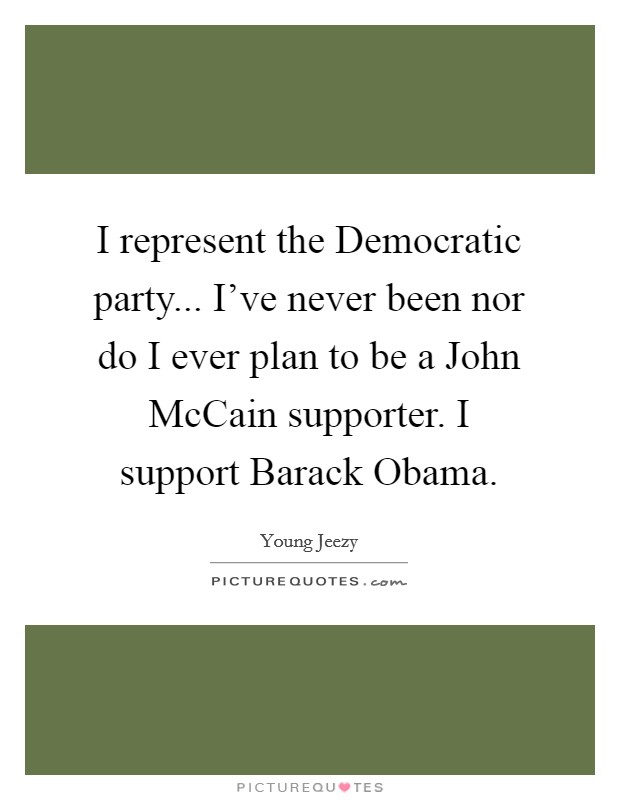 I represent the Democratic party... I've never been nor do I ever plan to be a John McCain supporter. I support Barack Obama Picture Quote #1