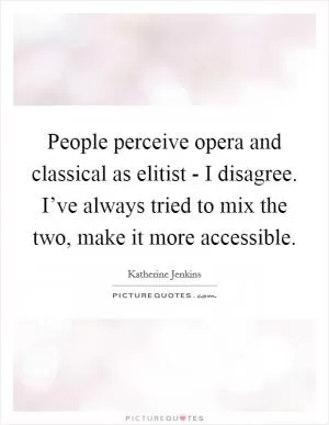People perceive opera and classical as elitist - I disagree. I’ve always tried to mix the two, make it more accessible Picture Quote #1