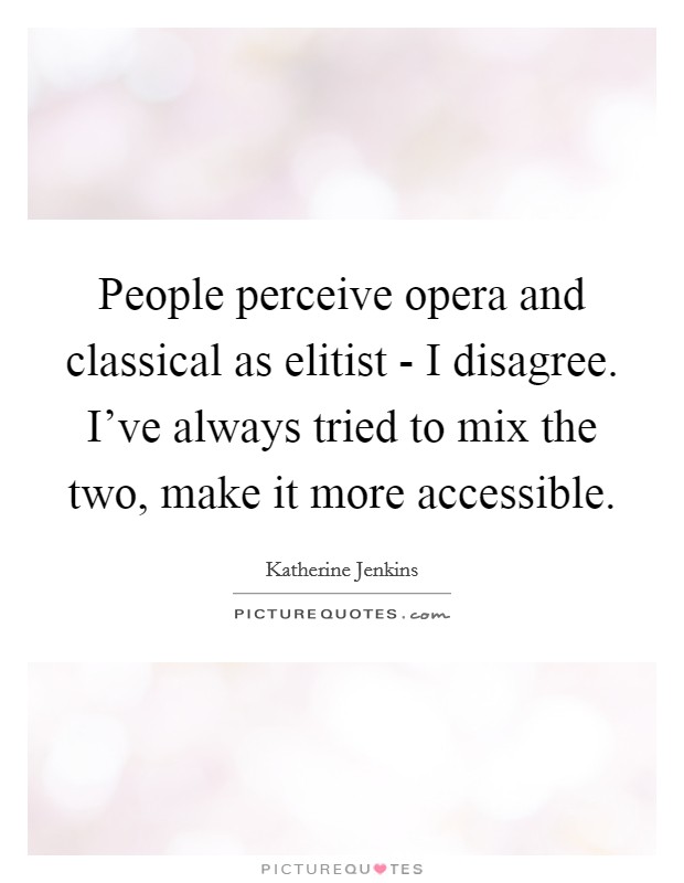 People perceive opera and classical as elitist - I disagree. I've always tried to mix the two, make it more accessible Picture Quote #1