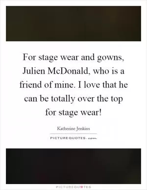 For stage wear and gowns, Julien McDonald, who is a friend of mine. I love that he can be totally over the top for stage wear! Picture Quote #1