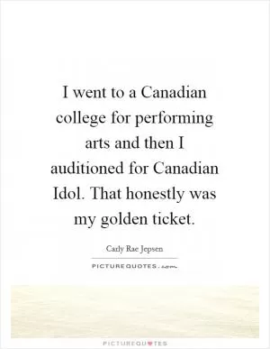 I went to a Canadian college for performing arts and then I auditioned for Canadian Idol. That honestly was my golden ticket Picture Quote #1