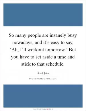 So many people are insanely busy nowadays, and it’s easy to say, ‘Ah, I’ll workout tomorrow.’ But you have to set aside a time and stick to that schedule Picture Quote #1
