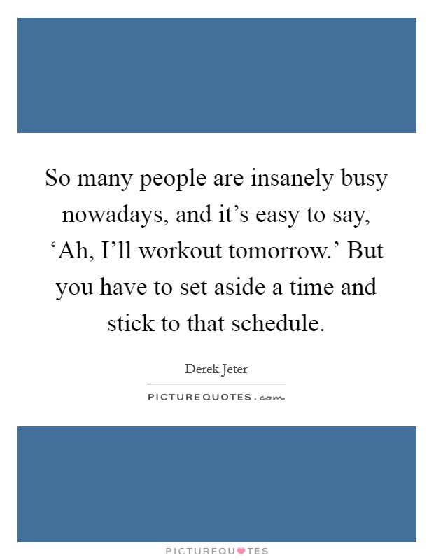 So many people are insanely busy nowadays, and it's easy to say, ‘Ah, I'll workout tomorrow.' But you have to set aside a time and stick to that schedule Picture Quote #1