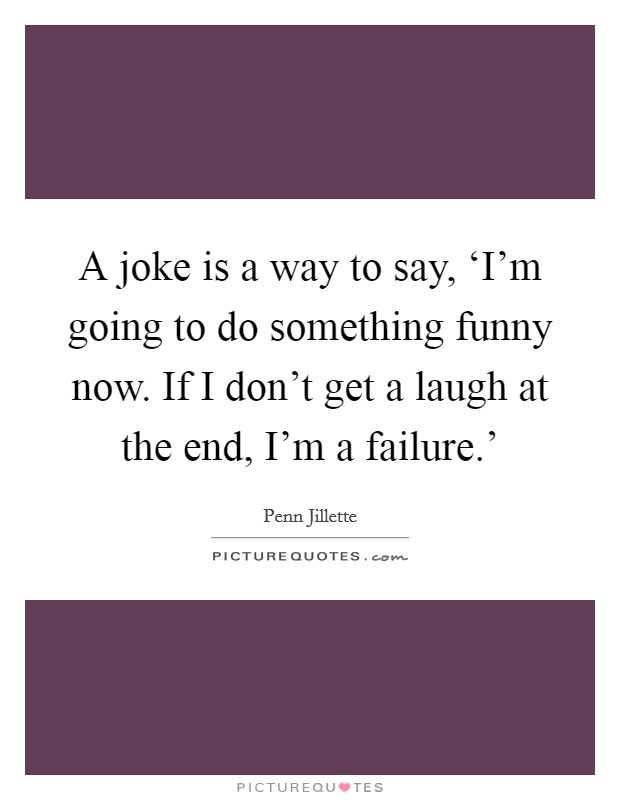 A joke is a way to say, ‘I'm going to do something funny now. If I don't get a laugh at the end, I'm a failure.' Picture Quote #1
