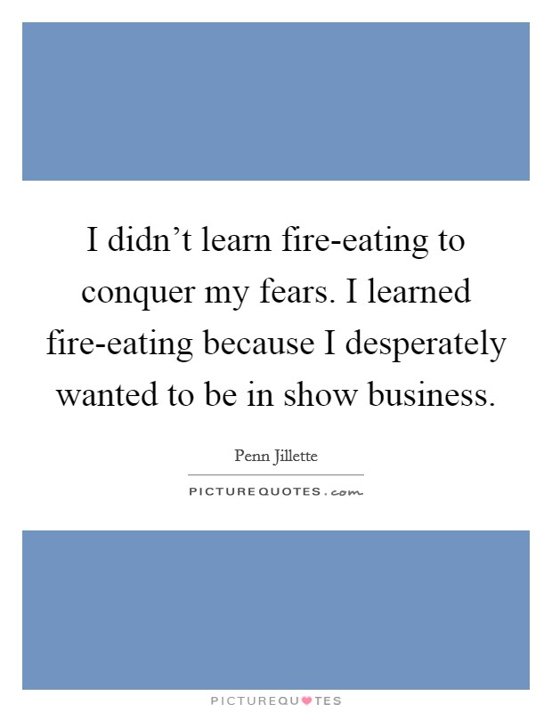 I didn't learn fire-eating to conquer my fears. I learned fire-eating because I desperately wanted to be in show business Picture Quote #1
