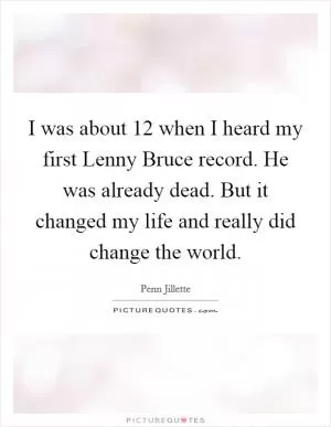 I was about 12 when I heard my first Lenny Bruce record. He was already dead. But it changed my life and really did change the world Picture Quote #1