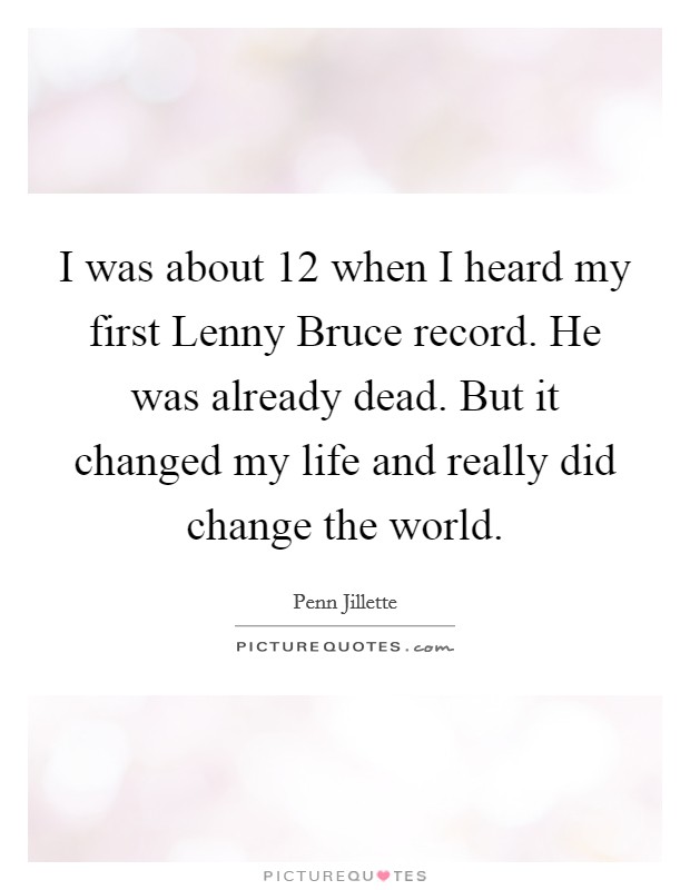 I was about 12 when I heard my first Lenny Bruce record. He was already dead. But it changed my life and really did change the world Picture Quote #1