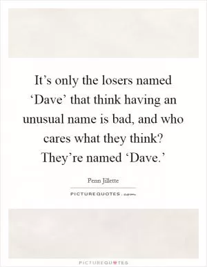 It’s only the losers named ‘Dave’ that think having an unusual name is bad, and who cares what they think? They’re named ‘Dave.’ Picture Quote #1