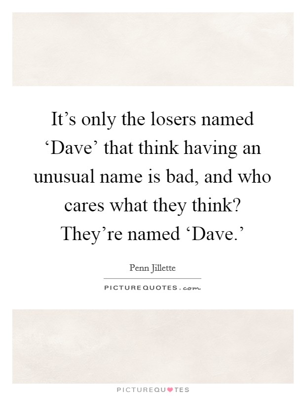 It's only the losers named ‘Dave' that think having an unusual name is bad, and who cares what they think? They're named ‘Dave.' Picture Quote #1