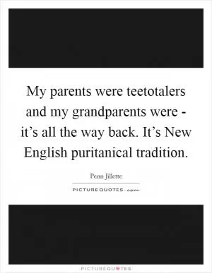 My parents were teetotalers and my grandparents were - it’s all the way back. It’s New English puritanical tradition Picture Quote #1