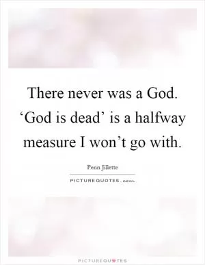 There never was a God. ‘God is dead’ is a halfway measure I won’t go with Picture Quote #1