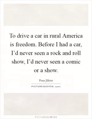 To drive a car in rural America is freedom. Before I had a car, I’d never seen a rock and roll show, I’d never seen a comic or a show Picture Quote #1