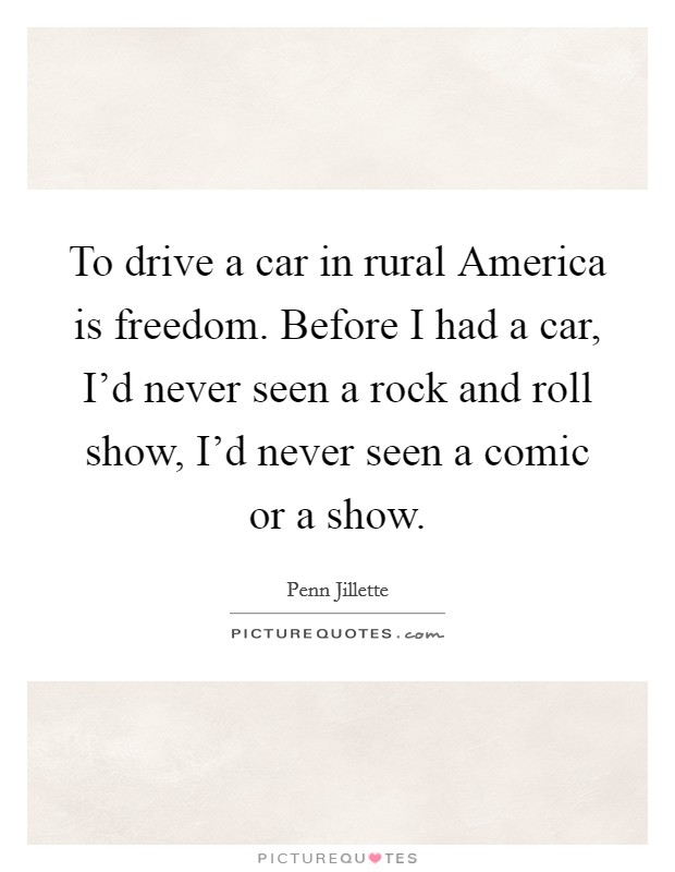 To drive a car in rural America is freedom. Before I had a car, I'd never seen a rock and roll show, I'd never seen a comic or a show Picture Quote #1