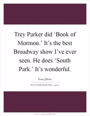Trey Parker did ‘Book of Mormon.’ It’s the best Broadway show I’ve ever seen. He does ‘South Park.’ It’s wonderful Picture Quote #1