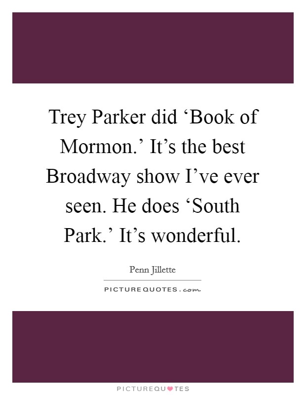 Trey Parker did ‘Book of Mormon.' It's the best Broadway show I've ever seen. He does ‘South Park.' It's wonderful Picture Quote #1