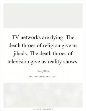 TV networks are dying. The death throes of religion give us jihads. The death throes of television give us reality shows Picture Quote #1
