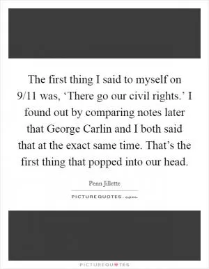 The first thing I said to myself on 9/11 was, ‘There go our civil rights.’ I found out by comparing notes later that George Carlin and I both said that at the exact same time. That’s the first thing that popped into our head Picture Quote #1
