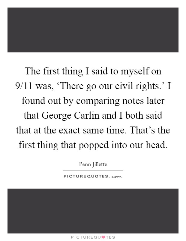 The first thing I said to myself on 9/11 was, ‘There go our civil rights.' I found out by comparing notes later that George Carlin and I both said that at the exact same time. That's the first thing that popped into our head Picture Quote #1
