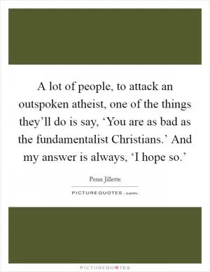 A lot of people, to attack an outspoken atheist, one of the things they’ll do is say, ‘You are as bad as the fundamentalist Christians.’ And my answer is always, ‘I hope so.’ Picture Quote #1