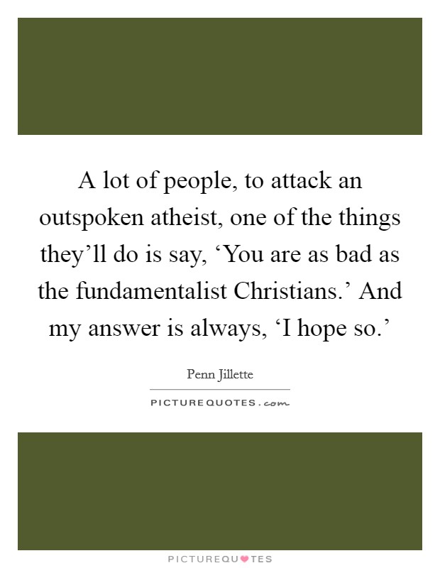 A lot of people, to attack an outspoken atheist, one of the things they'll do is say, ‘You are as bad as the fundamentalist Christians.' And my answer is always, ‘I hope so.' Picture Quote #1
