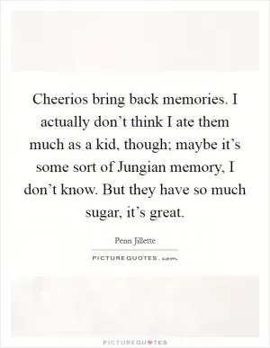 Cheerios bring back memories. I actually don’t think I ate them much as a kid, though; maybe it’s some sort of Jungian memory, I don’t know. But they have so much sugar, it’s great Picture Quote #1