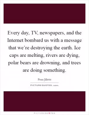 Every day, TV, newspapers, and the Internet bombard us with a message that we’re destroying the earth. Ice caps are melting, rivers are dying, polar bears are drowning, and trees are doing something Picture Quote #1