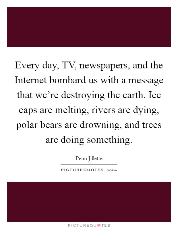 Every day, TV, newspapers, and the Internet bombard us with a message that we're destroying the earth. Ice caps are melting, rivers are dying, polar bears are drowning, and trees are doing something Picture Quote #1