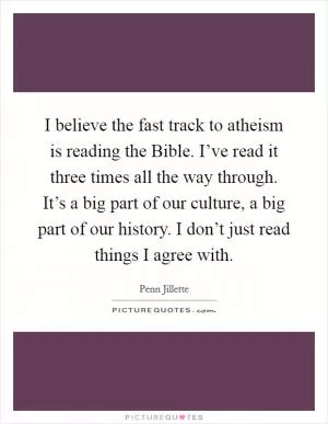 I believe the fast track to atheism is reading the Bible. I’ve read it three times all the way through. It’s a big part of our culture, a big part of our history. I don’t just read things I agree with Picture Quote #1
