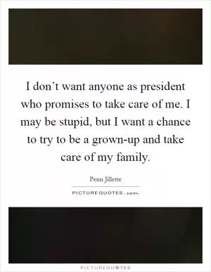 I don’t want anyone as president who promises to take care of me. I may be stupid, but I want a chance to try to be a grown-up and take care of my family Picture Quote #1