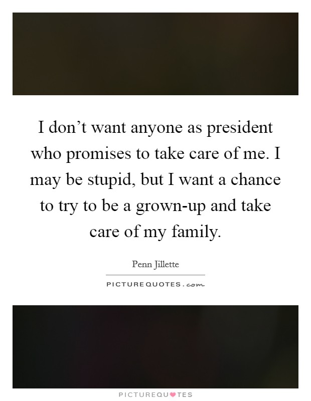 I don't want anyone as president who promises to take care of me. I may be stupid, but I want a chance to try to be a grown-up and take care of my family Picture Quote #1