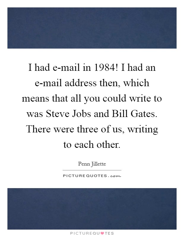 I had e-mail in 1984! I had an e-mail address then, which means that all you could write to was Steve Jobs and Bill Gates. There were three of us, writing to each other Picture Quote #1