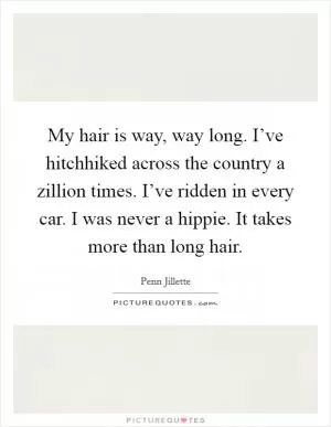 My hair is way, way long. I’ve hitchhiked across the country a zillion times. I’ve ridden in every car. I was never a hippie. It takes more than long hair Picture Quote #1