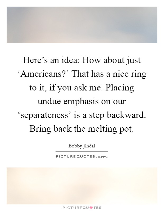 Here's an idea: How about just ‘Americans?' That has a nice ring to it, if you ask me. Placing undue emphasis on our ‘separateness' is a step backward. Bring back the melting pot Picture Quote #1