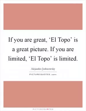 If you are great, ‘El Topo’ is a great picture. If you are limited, ‘El Topo’ is limited Picture Quote #1