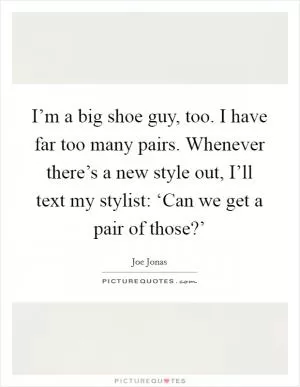 I’m a big shoe guy, too. I have far too many pairs. Whenever there’s a new style out, I’ll text my stylist: ‘Can we get a pair of those?’ Picture Quote #1