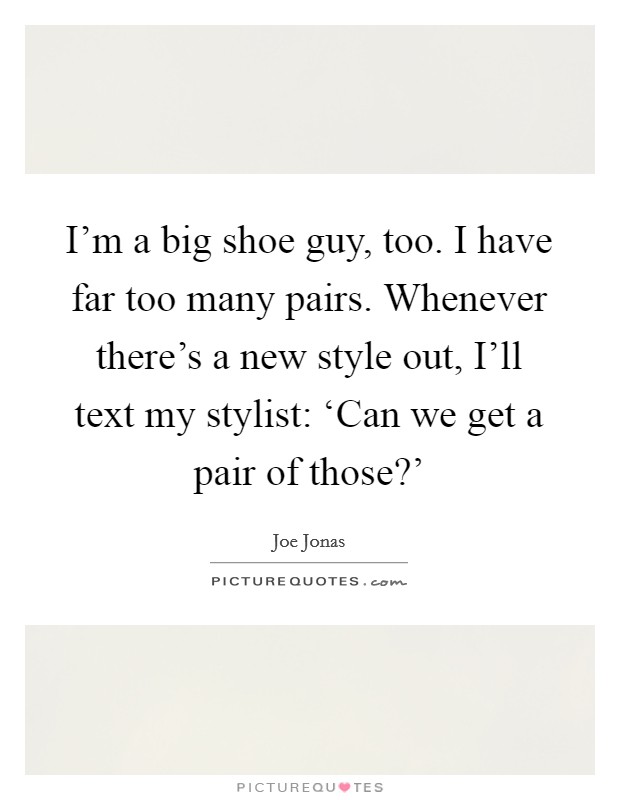 I'm a big shoe guy, too. I have far too many pairs. Whenever there's a new style out, I'll text my stylist: ‘Can we get a pair of those?' Picture Quote #1