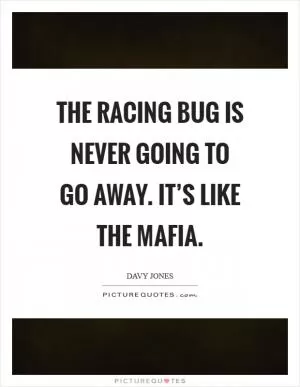 The racing bug is never going to go away. It’s like the Mafia Picture Quote #1