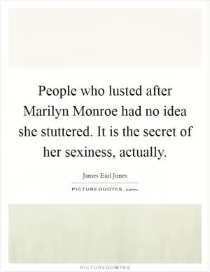 People who lusted after Marilyn Monroe had no idea she stuttered. It is the secret of her sexiness, actually Picture Quote #1