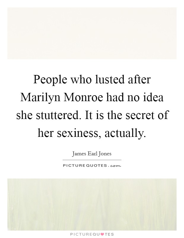 People who lusted after Marilyn Monroe had no idea she stuttered. It is the secret of her sexiness, actually Picture Quote #1