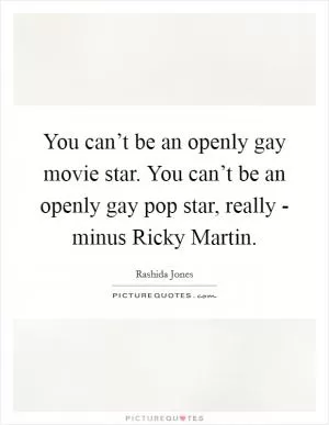 You can’t be an openly gay movie star. You can’t be an openly gay pop star, really - minus Ricky Martin Picture Quote #1