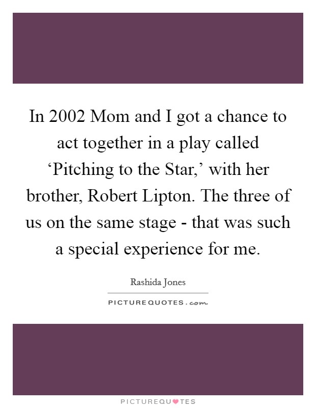 In 2002 Mom and I got a chance to act together in a play called ‘Pitching to the Star,' with her brother, Robert Lipton. The three of us on the same stage - that was such a special experience for me Picture Quote #1