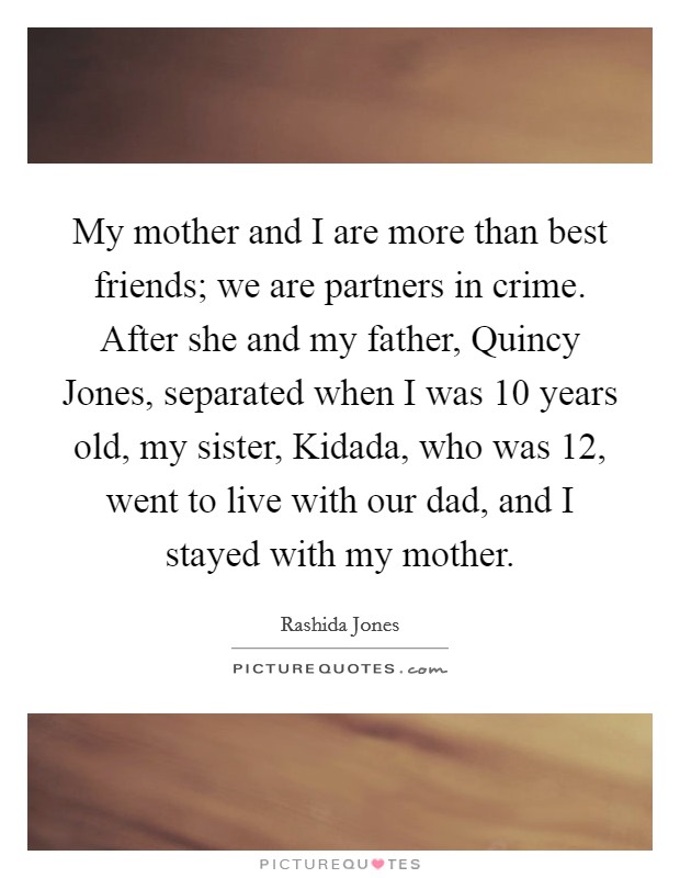 My mother and I are more than best friends; we are partners in crime. After she and my father, Quincy Jones, separated when I was 10 years old, my sister, Kidada, who was 12, went to live with our dad, and I stayed with my mother Picture Quote #1
