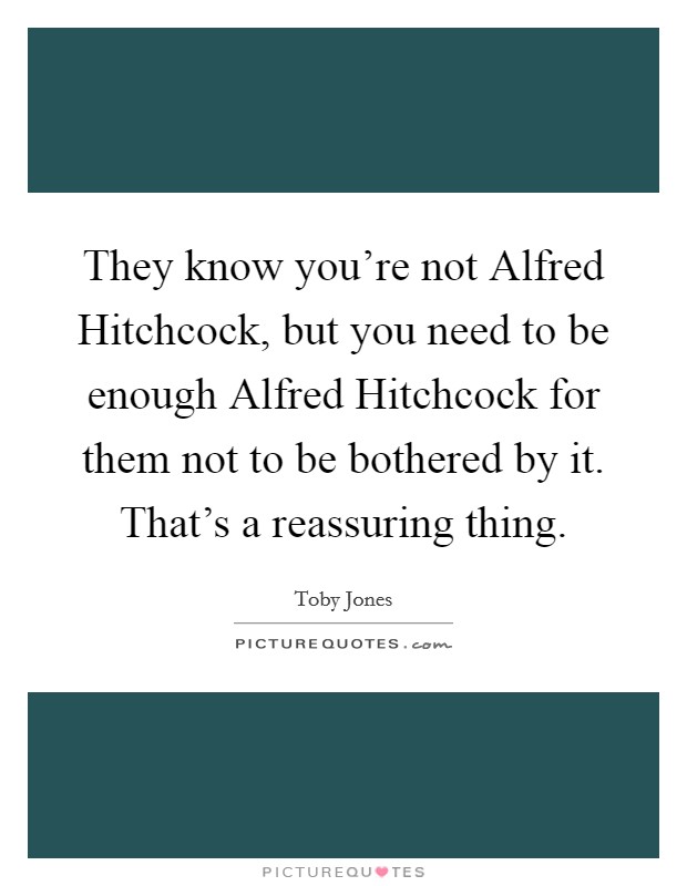 They know you're not Alfred Hitchcock, but you need to be enough Alfred Hitchcock for them not to be bothered by it. That's a reassuring thing Picture Quote #1