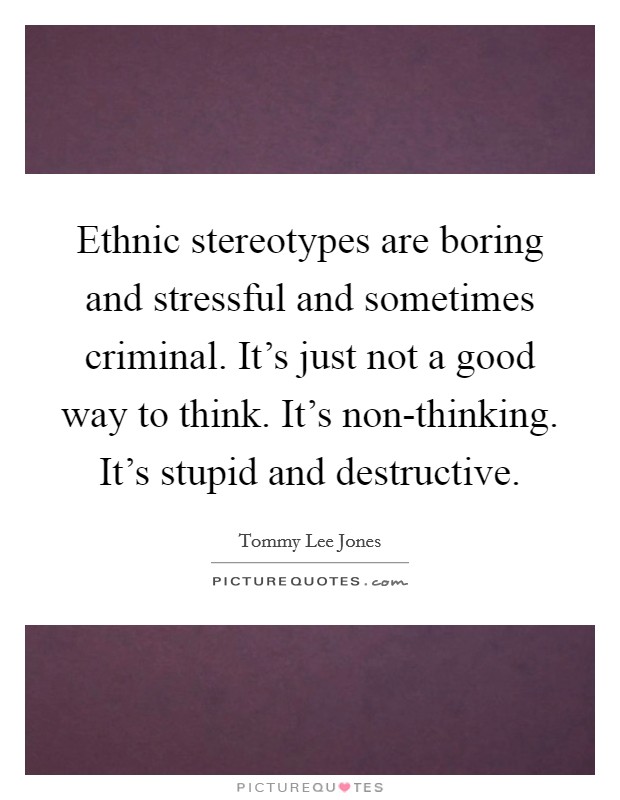 Ethnic stereotypes are boring and stressful and sometimes criminal. It's just not a good way to think. It's non-thinking. It's stupid and destructive Picture Quote #1