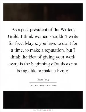 As a past president of the Writers Guild, I think women shouldn’t write for free. Maybe you have to do it for a time, to make a reputation, but I think the idea of giving your work away is the beginning of authors not being able to make a living Picture Quote #1