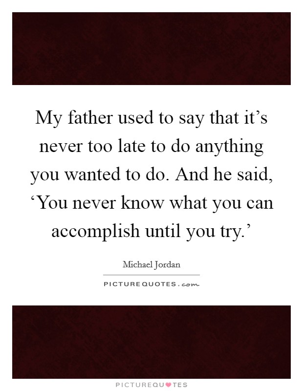 My father used to say that it's never too late to do anything you wanted to do. And he said, ‘You never know what you can accomplish until you try.' Picture Quote #1