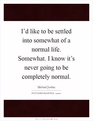 I’d like to be settled into somewhat of a normal life. Somewhat. I know it’s never going to be completely normal Picture Quote #1