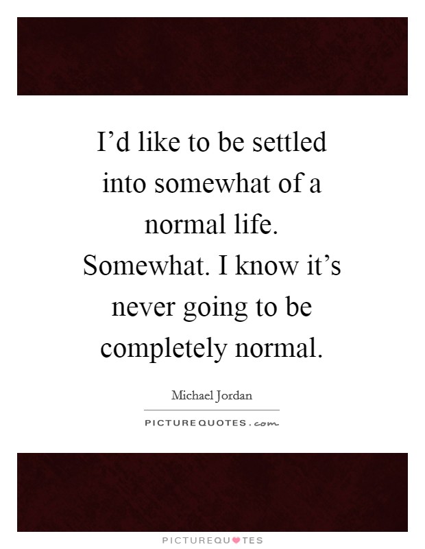 I'd like to be settled into somewhat of a normal life. Somewhat. I know it's never going to be completely normal Picture Quote #1