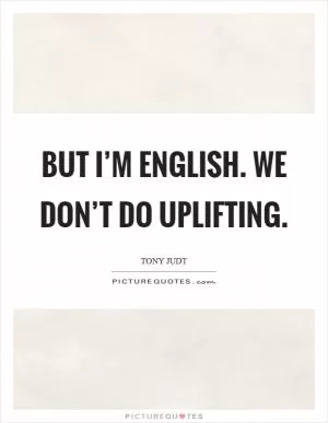 But I’m English. We don’t do uplifting Picture Quote #1